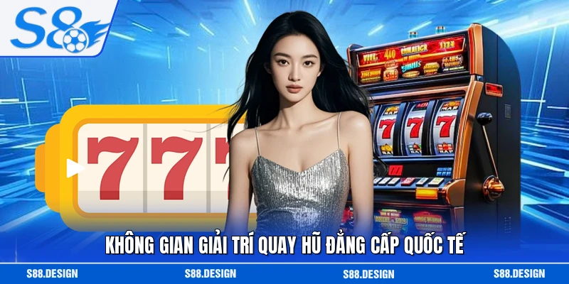 Không gian giải trí quay hũ đẳng cấp quốc tế