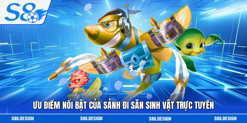 Ưu điểm nổi bật của sảnh đi săn sinh vật trực tuyến